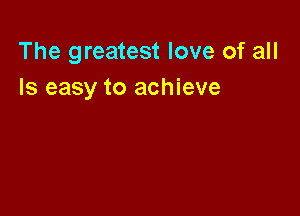 The greatest love of all
Is easy to achieve