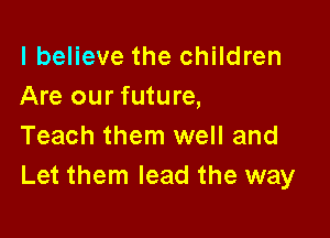 I believe the children
Are our future,

Teach them well and
Let them lead the way