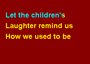 Let the children's
Laughter remind us

How we used to be