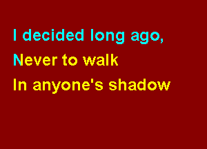I decided long ago,
Never to walk

In anyone's shadow