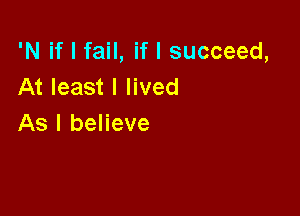 'N if I fail, if I succeed,
At least I lived

As I believe