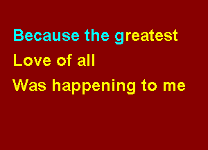 Because the greatest
Love of all

Was happening to me