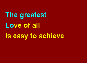 The greatest
Love of all

Is easy to achieve