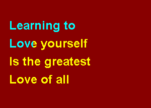 Learning to
Love yourself

Is the greatest
Love of all