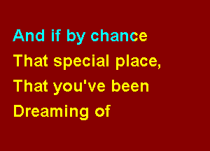 And if by chance
That special place,

That you've been
Dreaming of