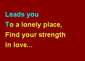 Leads you
To a lonely place,

Find your strength
In love...