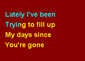 Lately I've been
Trying to fill up

My days since
You're gone