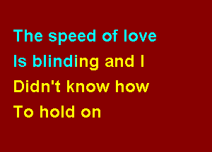 The speed of love
Is blinding and I

Didn't know how
To hold on