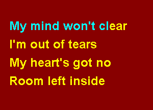 My mind won't clear
I'm out of tears

My heart's got no
Room left inside