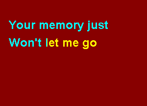 Your memory just
Won't let me go