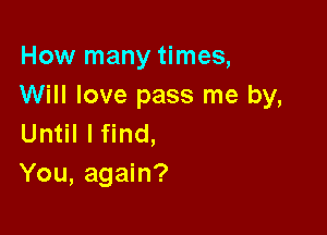 How many times,
Will love pass me by,

Until I find,
You, again?