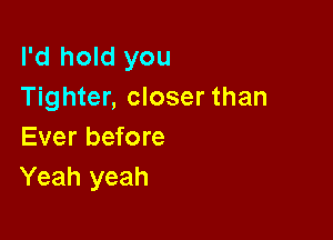 I'd hold you
Tighter, closer than

Ever before
Yeah yeah