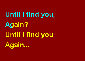 Until I find you,
Again?

Until I find you
Again...