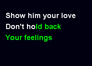 Show him your love
Don't hold back

Your feelings