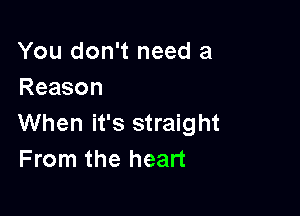 You don't need a
Reason

When it's straight
From the heart