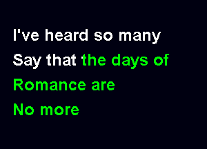 I've heard so many
Say that the days of

Romance are
No more