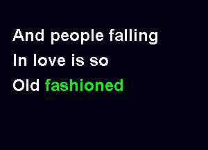 And people falling
In love is so

Old fashioned