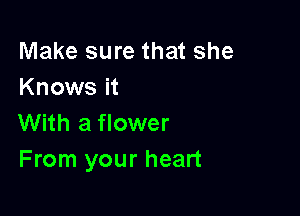Make sure that she
Knows it

With a flower
From your heart