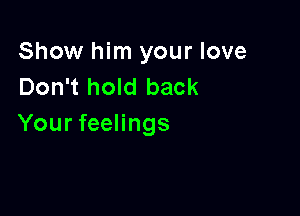 Show him your love
Don't hold back

Your feelings