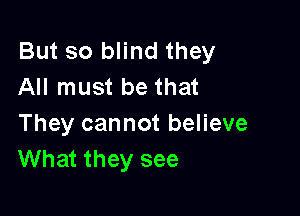 But so blind they
All must be that

They cannot believe
What they see