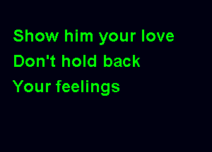 Show him your love
Don't hold back

Your feelings