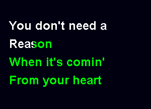 You don't need a
Reason

When it's comin'
From your heart