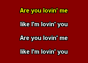 Are you lovin' me

like I'm lovin' you

Are you lovin' me

like I'm lovin' you