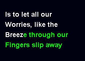 Is to let all our
Worries, like the

Breeze through our
Fingers slip away