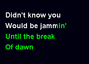 Didn't know you
Would be jammin'

Until the break
Of dawn