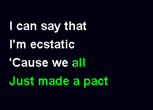 I can say that
I'm ecstatic

'Cause we all
Just made a pact