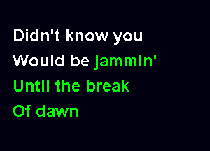 Didn't know you
Would be jammin'

Until the break
Of dawn