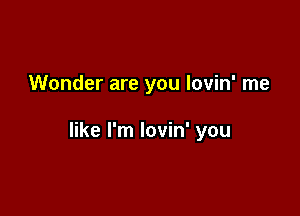 Wonder are you lovin' me

like I'm lovin' you