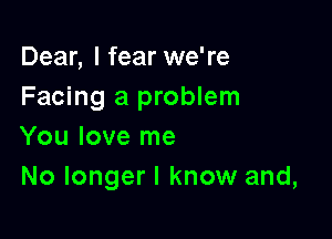 Dear, I fear we're
Facing a problem

You love me
No longer I know and,