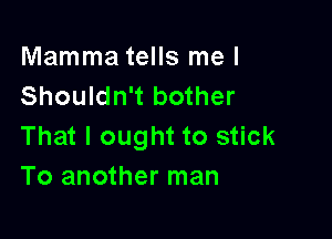Mamma tells me I
Shouldn't bother

That I ought to stick
To another man