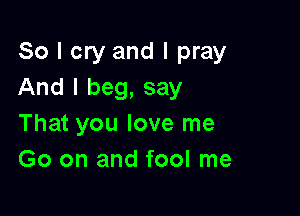 So I cry and I pray
And I beg, say

That you love me
Go on and fool me