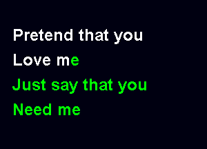 Pretend that you
Love me

Just say that you
Need me