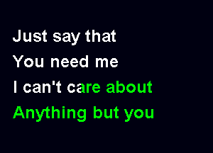 Just say that
You need me

I can't care about
Anything but you