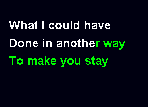 What I could have
Done in another way

To make you stay