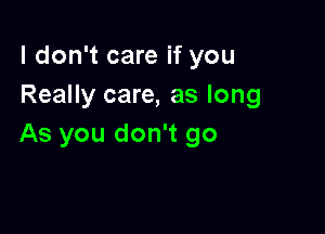 I don't care if you
Really care, as long

As you don't go