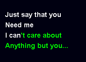 Just say that you
Need me

I can't care about
Anything but you...