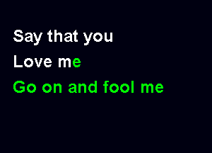 Say that you
Love me

Go on and fool me