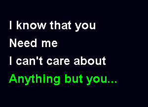 I know that you
Need me

I can't care about
Anything but you...
