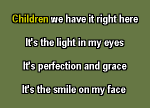 Children we have it right here
It's the light in my eyes
It's perfection and grace

It's the smile on my face