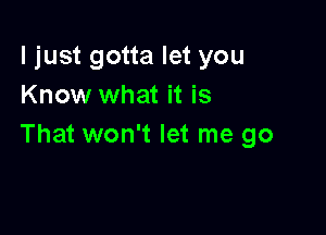 ljust gotta let you
Know what it is

That won't let me go