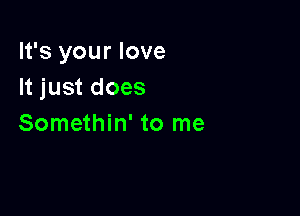 It's your love
It just does

Somethin' to me