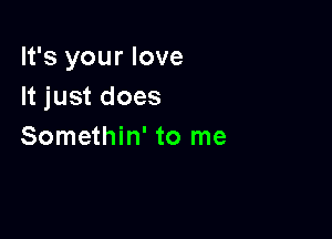 It's your love
It just does

Somethin' to me