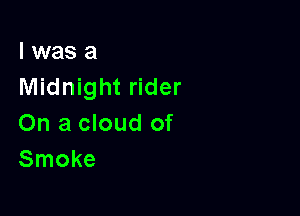 l was a
Midnight rider

On a cloud of
Smoke