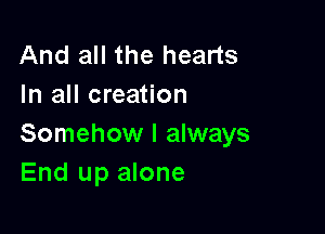 And all the hearts
In all creation

Somehow I always
End up alone