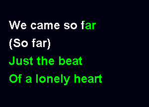 We came so far
(So far)

Just the beat
Of a lonely heart