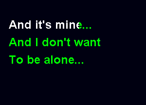 And it's mine...
And I don't want

To be alone...